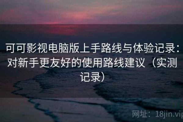 可可影视电脑版上手路线与体验记录：对新手更友好的使用路线建议（实测记录）