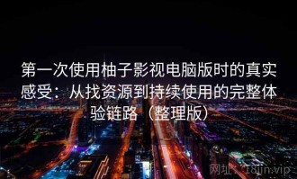 第一次使用柚子影视电脑版时的真实感受：从找资源到持续使用的完整体验链路（整理版）