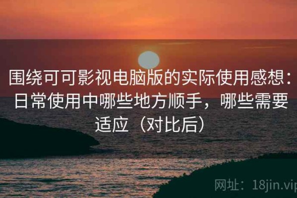 围绕可可影视电脑版的实际使用感想：日常使用中哪些地方顺手，哪些需要适应（对比后）