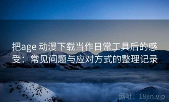 把age 动漫下载当作日常工具后的感受：常见问题与应对方式的整理记录