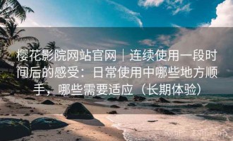 樱花影院网站官网｜连续使用一段时间后的感受：日常使用中哪些地方顺手，哪些需要适应（长期体验）