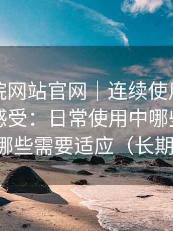 樱花影院网站官网｜连续使用一段时间后的感受：日常使用中哪些地方顺手，哪些需要适应（长期体验）