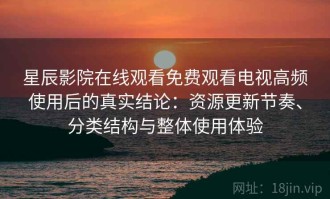 星辰影院在线观看免费观看电视高频使用后的真实结论：资源更新节奏、分类结构与整体使用体验