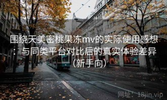 围绕天美密桃果冻mv的实际使用感想：与同类平台对比后的真实体验差异（新手向）