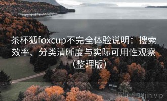 茶杯狐foxcup不完全体验说明：搜索效率、分类清晰度与实际可用性观察（整理版）