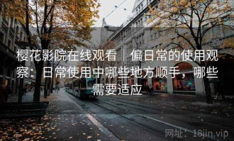 樱花影院在线观看｜偏日常的使用观察：日常使用中哪些地方顺手，哪些需要适应