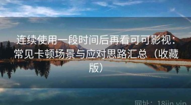 连续使用一段时间后再看可可影视：常见卡顿场景与应对思路汇总（收藏版）