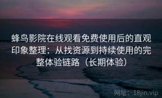 蜂鸟影院在线观看免费使用后的直观印象整理：从找资源到持续使用的完整体验链路（长期体验）