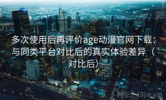 多次使用后再评价age动漫官网下载：与同类平台对比后的真实体验差异（对比后）