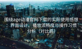围绕age动漫官网下载的实际使用感想：界面设计、播放流畅度与操作习惯分析（对比后）