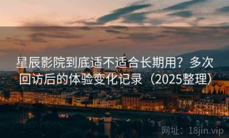 星辰影院到底适不适合长期用？多次回访后的体验变化记录（2025整理）