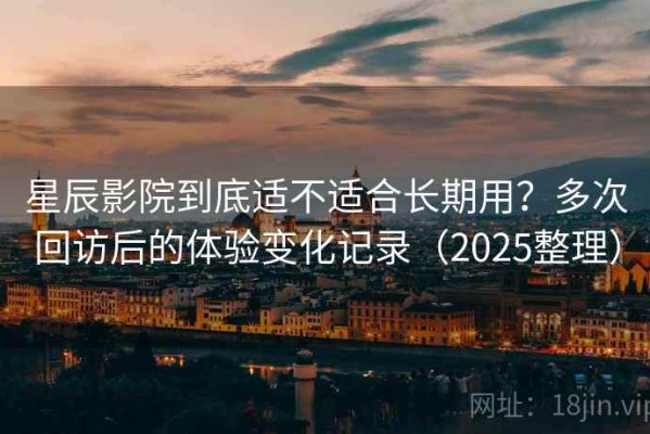 星辰影院到底适不适合长期用？多次回访后的体验变化记录（2025整理）