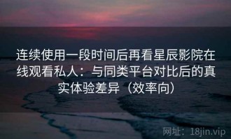 连续使用一段时间后再看星辰影院在线观看私人：与同类平台对比后的真实体验差异（效率向）