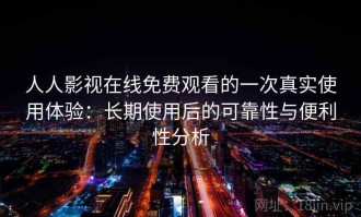 人人影视在线免费观看的一次真实使用体验：长期使用后的可靠性与便利性分析