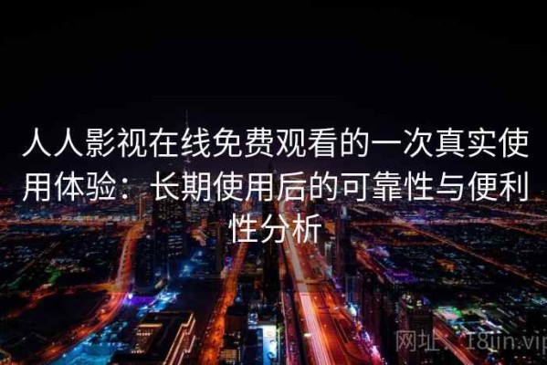 人人影视在线免费观看的一次真实使用体验：长期使用后的可靠性与便利性分析