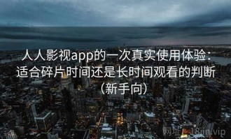 人人影视app的一次真实使用体验：适合碎片时间还是长时间观看的判断（新手向）