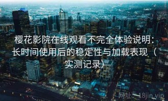 樱花影院在线观看不完全体验说明：长时间使用后的稳定性与加载表现（实测记录）