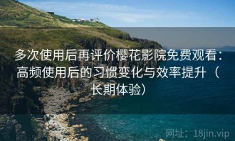 多次使用后再评价樱花影院免费观看：高频使用后的习惯变化与效率提升（长期体验）