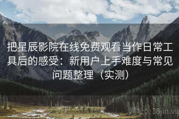 把星辰影院在线免费观看当作日常工具后的感受：新用户上手难度与常见问题整理（实测）