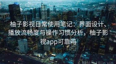 柚子影视日常使用笔记：界面设计、播放流畅度与操作习惯分析，柚子影视app可靠吗