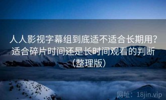 人人影视字幕组到底适不适合长期用？适合碎片时间还是长时间观看的判断（整理版）