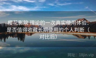 樱花影院 理论的一次真实使用体验：是否值得收藏长期使用的个人判断（对比后）