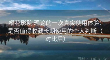 樱花影院 理论的一次真实使用体验：是否值得收藏长期使用的个人判断（对比后）