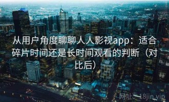 从用户角度聊聊人人影视app：适合碎片时间还是长时间观看的判断（对比后）