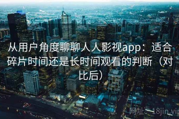 从用户角度聊聊人人影视app：适合碎片时间还是长时间观看的判断（对比后）