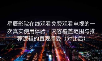 星辰影院在线观看免费观看电视的一次真实使用体验：内容覆盖范围与推荐逻辑的直观感受（对比后）