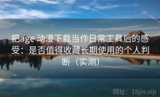 把age 动漫下载当作日常工具后的感受：是否值得收藏长期使用的个人判断（实测）