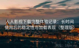 人人影视下载完整体验记录：长时间使用后的稳定性与加载表现（整理版）