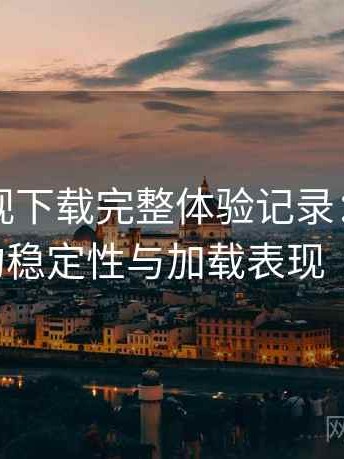 人人影视下载完整体验记录：长时间使用后的稳定性与加载表现（整理版）