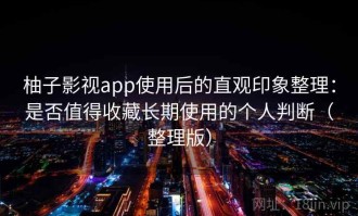 柚子影视app使用后的直观印象整理：是否值得收藏长期使用的个人判断（整理版）