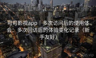 可可影视app｜多次访问后的使用体会：多次回访后的体验变化记录（新手友好）