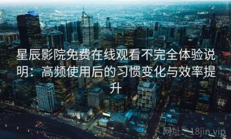 星辰影院免费在线观看不完全体验说明：高频使用后的习惯变化与效率提升