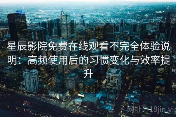 星辰影院免费在线观看不完全体验说明：高频使用后的习惯变化与效率提升