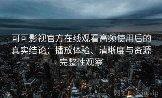 可可影视官方在线观看高频使用后的真实结论：播放体验、清晰度与资源完整性观察