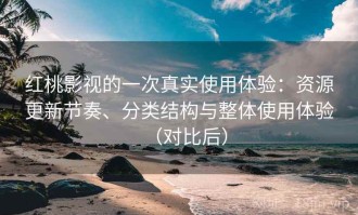 红桃影视的一次真实使用体验：资源更新节奏、分类结构与整体使用体验（对比后）
