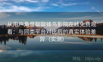 从用户角度聊聊蜂鸟影院在线免费观看：与同类平台对比后的真实体验差异（实测）