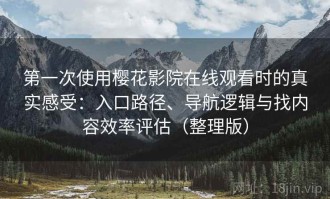 第一次使用樱花影院在线观看时的真实感受：入口路径、导航逻辑与找内容效率评估（整理版）