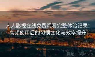 人人影视在线免费观看完整体验记录：高频使用后的习惯变化与效率提升
