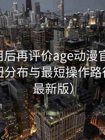 多次使用后再评价age动漫官网下载：界面按钮分布与最短操作路径速记（最新版）