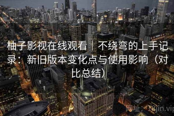 柚子影视在线观看｜不绕弯的上手记录：新旧版本变化点与使用影响（对比总结）