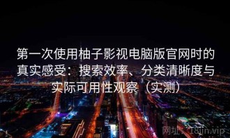 第一次使用柚子影视电脑版官网时的真实感受：搜索效率、分类清晰度与实际可用性观察（实测）