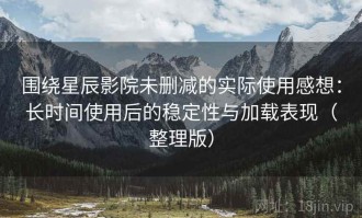 围绕星辰影院未删减的实际使用感想：长时间使用后的稳定性与加载表现（整理版）