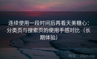 连续使用一段时间后再看天美糖心：分类页与搜索页的使用手感对比（长期体验）