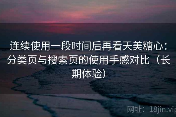 连续使用一段时间后再看天美糖心：分类页与搜索页的使用手感对比（长期体验）