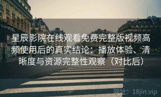 星辰影院在线观看免费完整版视频高频使用后的真实结论：播放体验、清晰度与资源完整性观察（对比后）