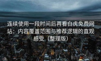连续使用一段时间后再看白虎免费网站：内容覆盖范围与推荐逻辑的直观感受（整理版）